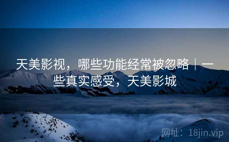 天美影视，哪些功能经常被忽略｜一些真实感受，天美影城  第2张