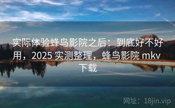 实际体验蜂鸟影院之后:到底好不好用,2025 实测整理,蜂鸟影院 mkv 下载 第1张 实际体验蜂鸟影院之后:到底好不好用,2025 实测整理,蜂鸟影院 mkv 下载 第1张