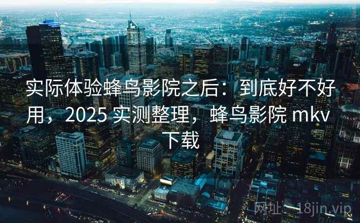 实际体验蜂鸟影院之后:到底好不好用,2025 实测整理,蜂鸟影院 mkv 下载 第2张 实际体验蜂鸟影院之后:到底好不好用,2025 实测整理,蜂鸟影院 mkv 下载 第2张