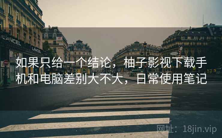 如果只给一个结论,柚子影视下载手机和电脑差别大不大,日常使用笔记 第1张 如果只给一个结论,柚子影视下载手机和电脑差别大不大,日常使用笔记 第1张