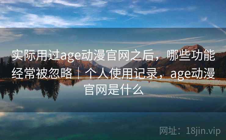 实际用过age动漫官网之后,哪些功能经常被忽略|个人使用记录,age动漫官网是什么 第2张 实际用过age动漫官网之后,哪些功能经常被忽略|个人使用记录,age动漫官网是什么 第2张