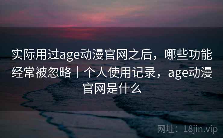 实际用过age动漫官网之后,哪些功能经常被忽略|个人使用记录,age动漫官网是什么 第1张 实际用过age动漫官网之后,哪些功能经常被忽略|个人使用记录,age动漫官网是什么 第1张
