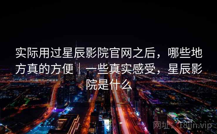 实际用过星辰影院官网之后,哪些地方真的方便|一些真实感受,星辰影院是什么 第1张 实际用过星辰影院官网之后,哪些地方真的方便|一些真实感受,星辰影院是什么 第1张