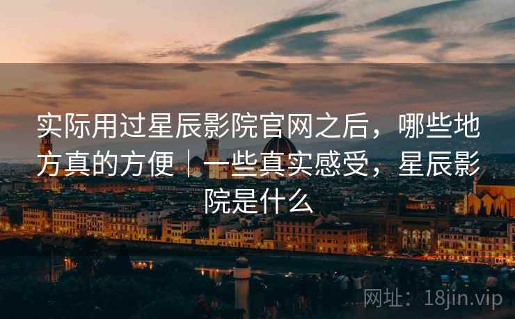 实际用过星辰影院官网之后,哪些地方真的方便|一些真实感受,星辰影院是什么 第2张 实际用过星辰影院官网之后,哪些地方真的方便|一些真实感受,星辰影院是什么 第2张