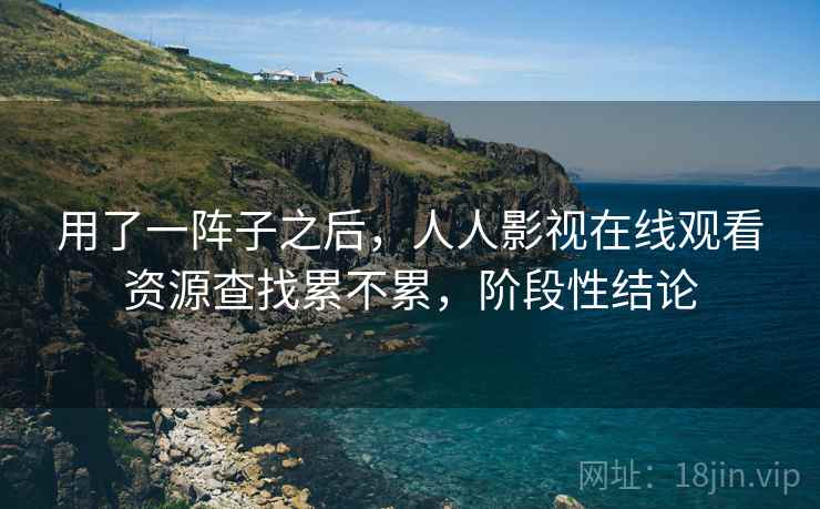 用了一阵子之后,人人影视在线观看资源查找累不累,阶段性结论 第2张 用了一阵子之后,人人影视在线观看资源查找累不累,阶段性结论 第2张