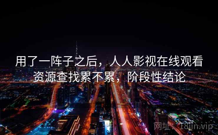 用了一阵子之后,人人影视在线观看资源查找累不累,阶段性结论 第1张 用了一阵子之后,人人影视在线观看资源查找累不累,阶段性结论 第1张