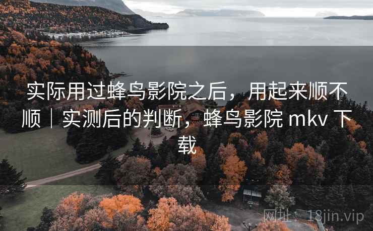 实际用过蜂鸟影院之后,用起来顺不顺|实测后的判断,蜂鸟影院 mkv 下载 第1张 实际用过蜂鸟影院之后,用起来顺不顺|实测后的判断,蜂鸟影院 mkv 下载 第1张