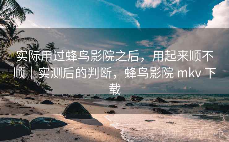实际用过蜂鸟影院之后,用起来顺不顺|实测后的判断,蜂鸟影院 mkv 下载 第2张 实际用过蜂鸟影院之后,用起来顺不顺|实测后的判断,蜂鸟影院 mkv 下载 第2张
