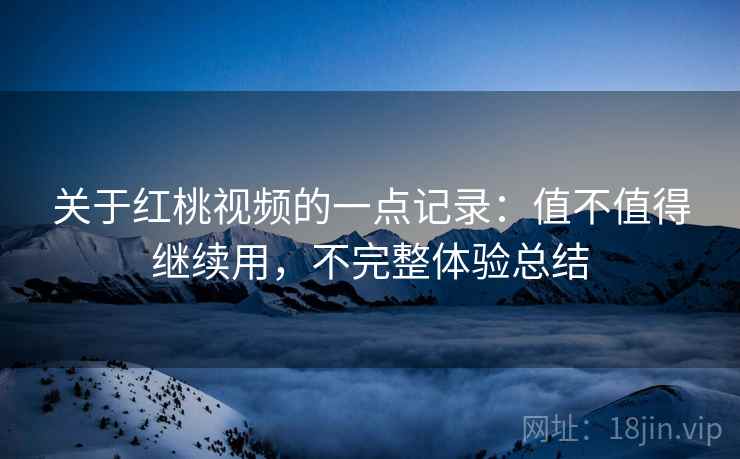 关于红桃视频的一点记录:值不值得继续用,不完整体验总结 第1张 关于红桃视频的一点记录:值不值得继续用,不完整体验总结 第1张
