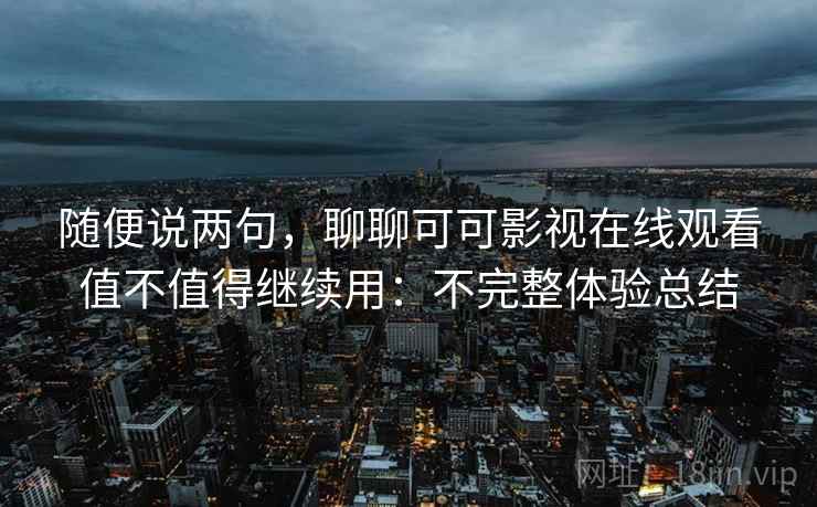 随便说两句,聊聊可可影视在线观看值不值得继续用:不完整体验总结 第2张 随便说两句,聊聊可可影视在线观看值不值得继续用:不完整体验总结 第2张