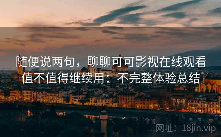 随便说两句,聊聊可可影视在线观看值不值得继续用:不完整体验总结 第1张 随便说两句,聊聊可可影视在线观看值不值得继续用:不完整体验总结 第1张