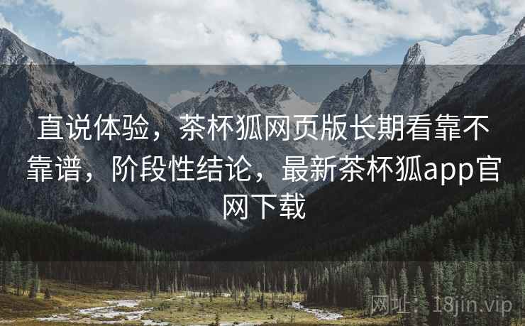 直说体验,茶杯狐网页版长期看靠不靠谱,阶段性结论,最新茶杯狐app官网下载 第2张 直说体验,茶杯狐网页版长期看靠不靠谱,阶段性结论,最新茶杯狐app官网下载 第2张