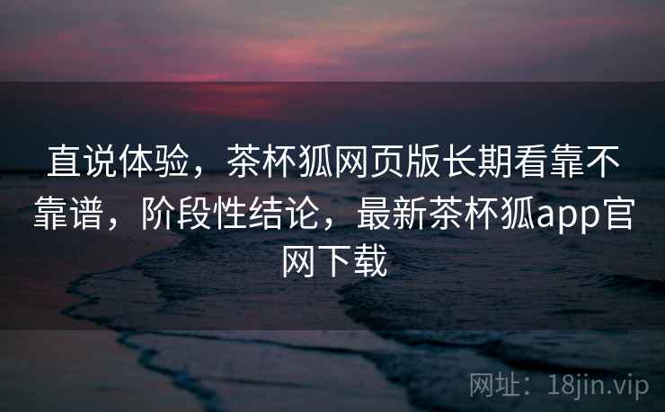 直说体验,茶杯狐网页版长期看靠不靠谱,阶段性结论,最新茶杯狐app官网下载 第1张 直说体验,茶杯狐网页版长期看靠不靠谱,阶段性结论,最新茶杯狐app官网下载 第1张
