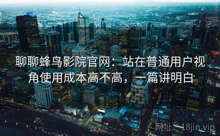 聊聊蜂鸟影院官网：站在普通用户视角使用成本高不高，一篇讲明白  第2张