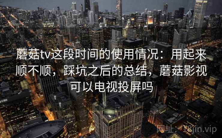 蘑菇tv这段时间的使用情况:用起来顺不顺,踩坑之后的总结,蘑菇影视可以电视投屏吗 第2张 蘑菇tv这段时间的使用情况:用起来顺不顺,踩坑之后的总结,蘑菇影视可以电视投屏吗 第2张