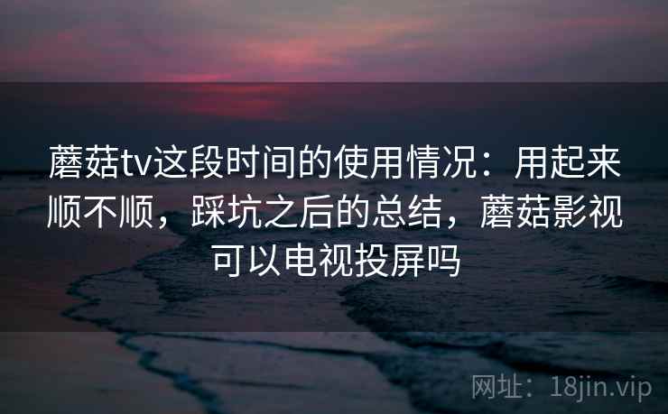 蘑菇tv这段时间的使用情况:用起来顺不顺,踩坑之后的总结,蘑菇影视可以电视投屏吗 第1张 蘑菇tv这段时间的使用情况:用起来顺不顺,踩坑之后的总结,蘑菇影视可以电视投屏吗 第1张