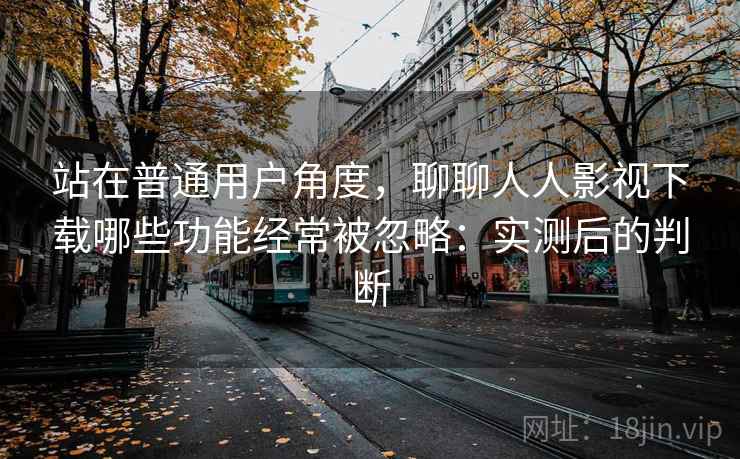 站在普通用户角度，聊聊人人影视下载哪些功能经常被忽略：实测后的判断  第1张