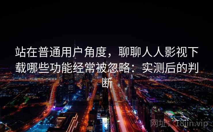 站在普通用户角度，聊聊人人影视下载哪些功能经常被忽略：实测后的判断  第2张