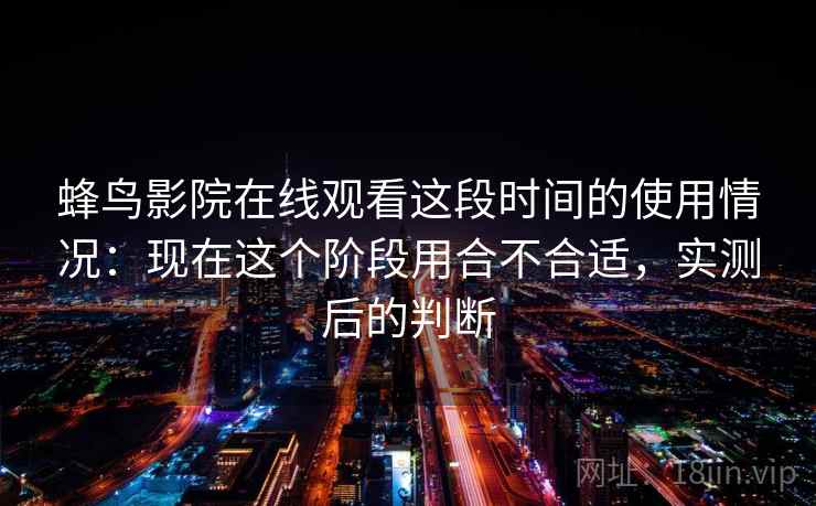 蜂鸟影院在线观看这段时间的使用情况:现在这个阶段用合不合适,实测后的判断 第1张 蜂鸟影院在线观看这段时间的使用情况:现在这个阶段用合不合适,实测后的判断 第1张