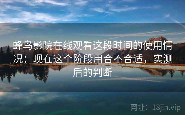 蜂鸟影院在线观看这段时间的使用情况:现在这个阶段用合不合适,实测后的判断 第2张 蜂鸟影院在线观看这段时间的使用情况:现在这个阶段用合不合适,实测后的判断 第2张