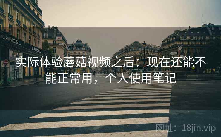 实际体验蘑菇视频之后:现在还能不能正常用,个人使用笔记 第1张 实际体验蘑菇视频之后:现在还能不能正常用,个人使用笔记 第1张