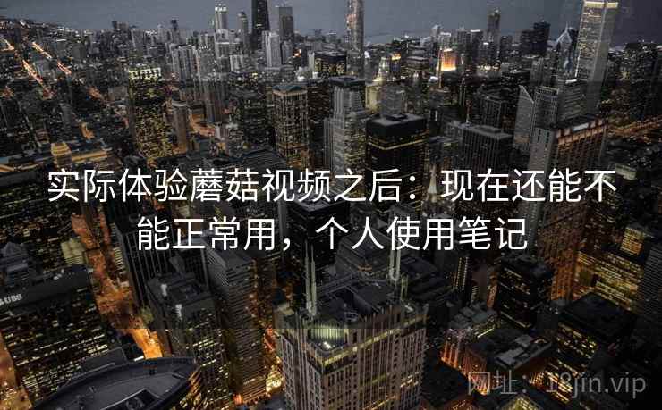 实际体验蘑菇视频之后:现在还能不能正常用,个人使用笔记 第2张 实际体验蘑菇视频之后:现在还能不能正常用,个人使用笔记 第2张