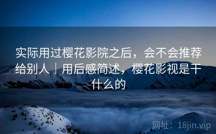实际用过樱花影院之后,会不会推荐给别人|用后感简述,樱花影视是干什么的 第1张 实际用过樱花影院之后,会不会推荐给别人|用后感简述,樱花影视是干什么的 第1张