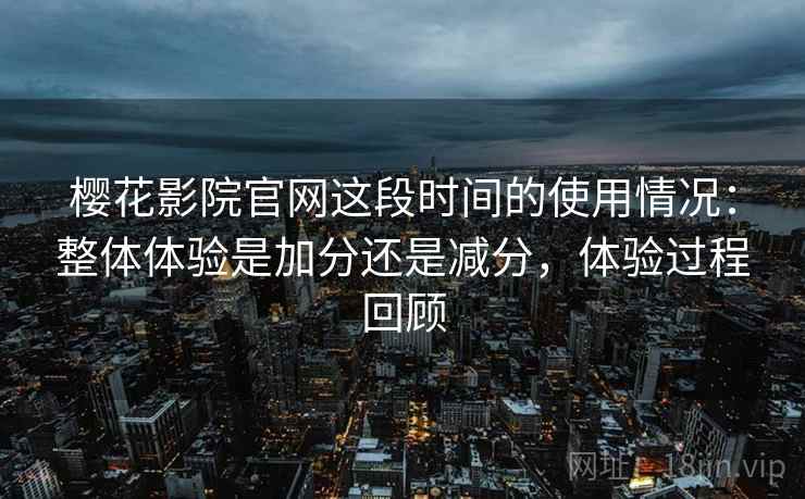 樱花影院官网这段时间的使用情况：整体体验是加分还是减分，体验过程回顾  第1张