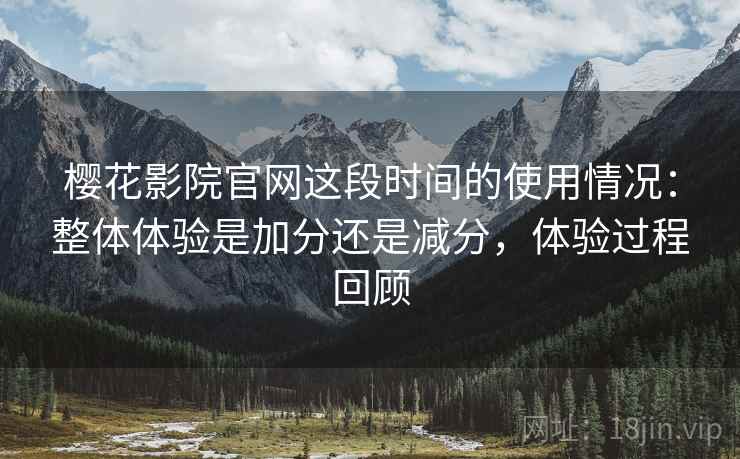 樱花影院官网这段时间的使用情况：整体体验是加分还是减分，体验过程回顾  第2张