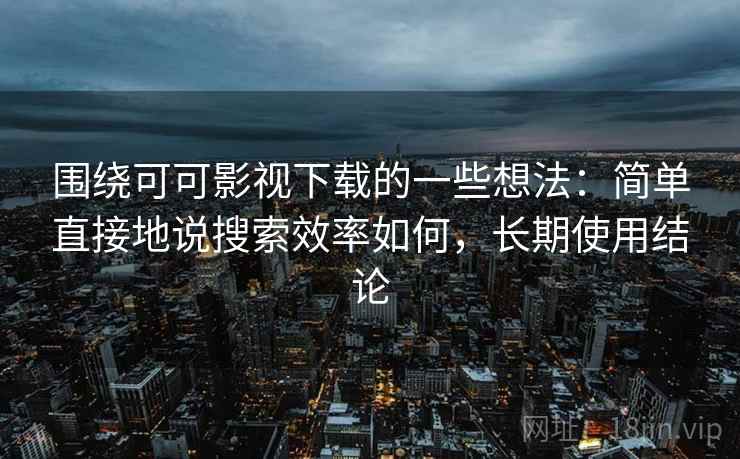 围绕可可影视下载的一些想法:简单直接地说搜索效率如何,长期使用结论 第2张 围绕可可影视下载的一些想法:简单直接地说搜索效率如何,长期使用结论 第2张