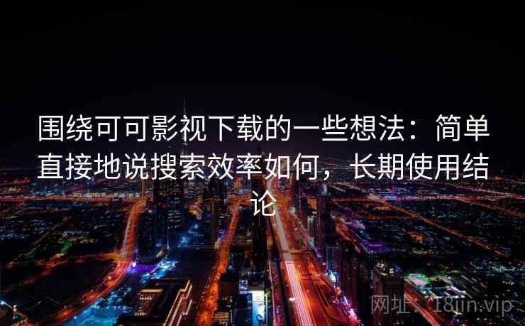 围绕可可影视下载的一些想法:简单直接地说搜索效率如何,长期使用结论 第1张 围绕可可影视下载的一些想法:简单直接地说搜索效率如何,长期使用结论 第1张