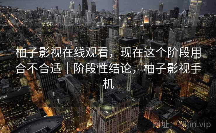 柚子影视在线观看,现在这个阶段用合不合适|阶段性结论,柚子影视手机 第1张 柚子影视在线观看,现在这个阶段用合不合适|阶段性结论,柚子影视手机 第1张