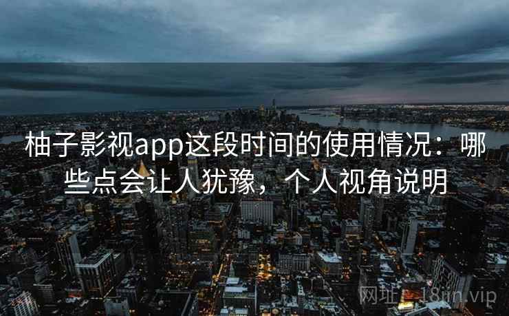 柚子影视app这段时间的使用情况:哪些点会让人犹豫,个人视角说明 第1张 柚子影视app这段时间的使用情况:哪些点会让人犹豫,个人视角说明 第1张
