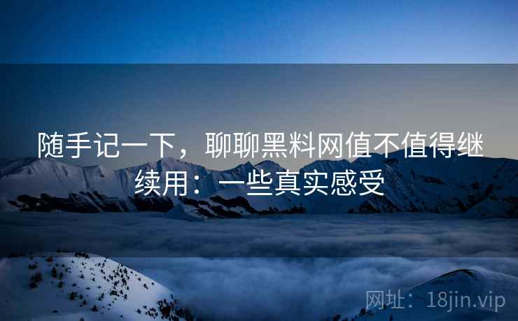 随手记一下,聊聊黑料网值不值得继续用:一些真实感受 第1张 随手记一下,聊聊黑料网值不值得继续用:一些真实感受 第1张