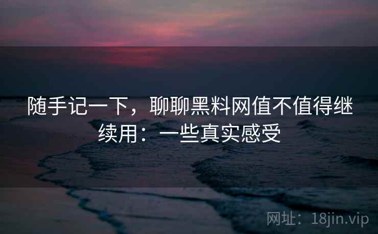 随手记一下,聊聊黑料网值不值得继续用:一些真实感受 第2张 随手记一下,聊聊黑料网值不值得继续用:一些真实感受 第2张