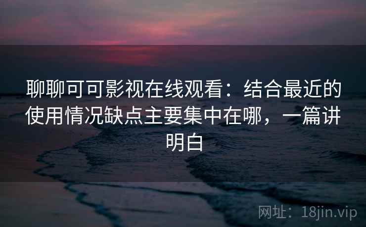 聊聊可可影视在线观看：结合最近的使用情况缺点主要集中在哪，一篇讲明白  第2张
