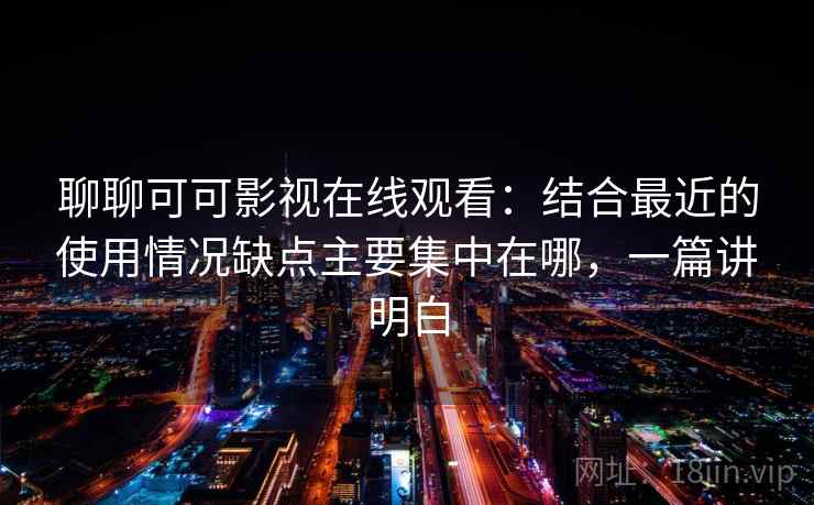 聊聊可可影视在线观看：结合最近的使用情况缺点主要集中在哪，一篇讲明白  第1张