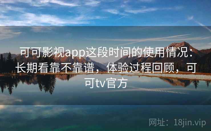 可可影视app这段时间的使用情况:长期看靠不靠谱,体验过程回顾,可可tv官方 第1张 可可影视app这段时间的使用情况:长期看靠不靠谱,体验过程回顾,可可tv官方 第1张