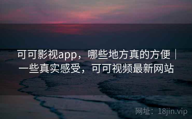 可可影视app,哪些地方真的方便|一些真实感受,可可视频最新网站 第2张 可可影视app,哪些地方真的方便|一些真实感受,可可视频最新网站 第2张