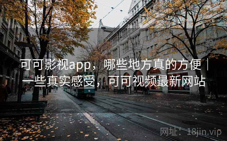 可可影视app,哪些地方真的方便|一些真实感受,可可视频最新网站 第1张 可可影视app,哪些地方真的方便|一些真实感受,可可视频最新网站 第1张