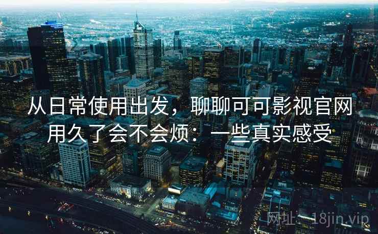 从日常使用出发,聊聊可可影视官网用久了会不会烦:一些真实感受 第1张 从日常使用出发,聊聊可可影视官网用久了会不会烦:一些真实感受 第1张