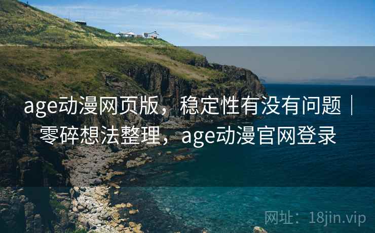 age动漫网页版，稳定性有没有问题｜零碎想法整理，age动漫官网登录  第1张