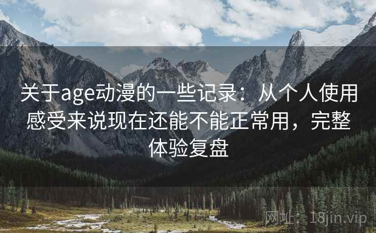 关于age动漫的一些记录:从个人使用感受来说现在还能不能正常用,完整体验复盘 第1张 关于age动漫的一些记录:从个人使用感受来说现在还能不能正常用,完整体验复盘 第1张