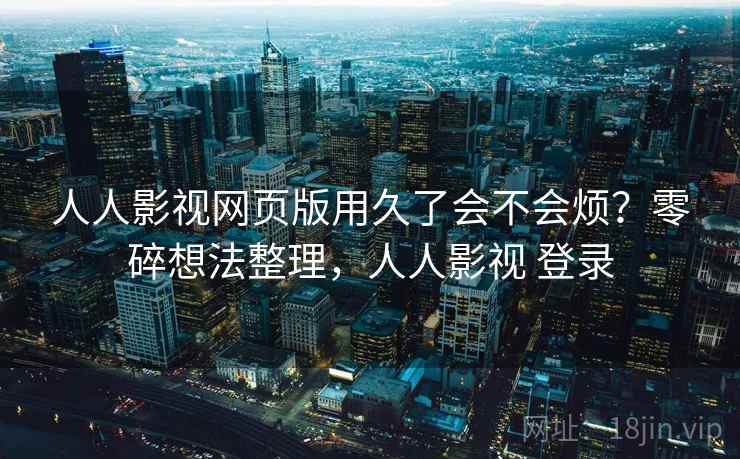 人人影视网页版用久了会不会烦?零碎想法整理,人人影视 登录 第2张 人人影视网页版用久了会不会烦?零碎想法整理,人人影视 登录 第2张