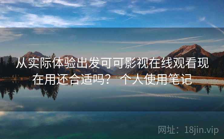 从实际体验出发可可影视在线观看现在用还合适吗? 个人使用笔记 第1张 从实际体验出发可可影视在线观看现在用还合适吗? 个人使用笔记 第1张