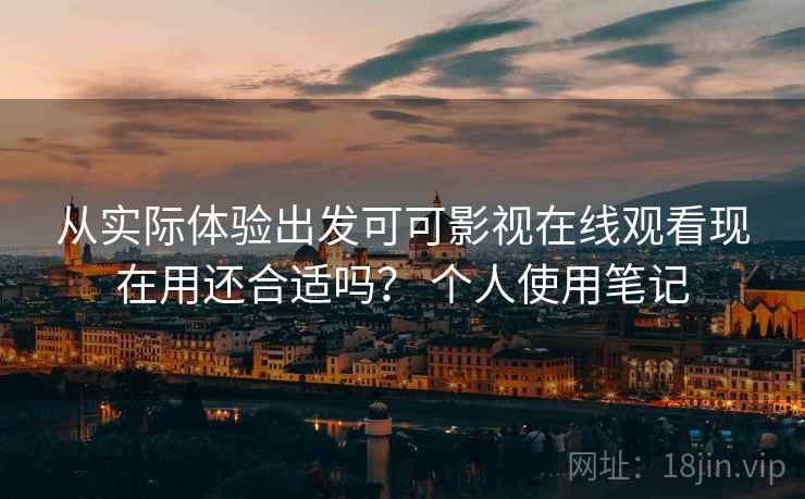 从实际体验出发可可影视在线观看现在用还合适吗? 个人使用笔记 第2张 从实际体验出发可可影视在线观看现在用还合适吗? 个人使用笔记 第2张