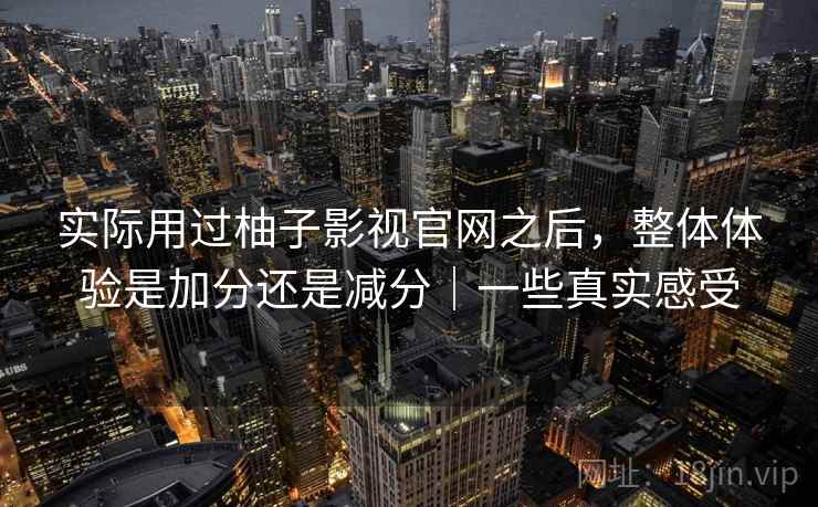 实际用过柚子影视官网之后,整体体验是加分还是减分|一些真实感受 第2张 实际用过柚子影视官网之后,整体体验是加分还是减分|一些真实感受 第2张
