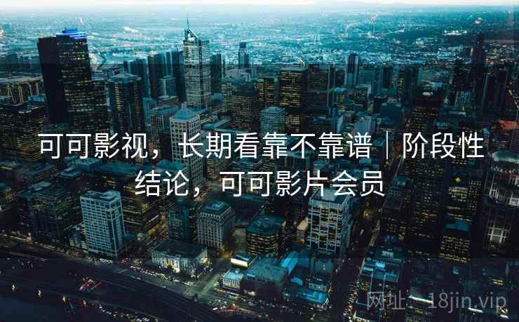 可可影视,长期看靠不靠谱|阶段性结论,可可影片会员 第1张 可可影视,长期看靠不靠谱|阶段性结论,可可影片会员 第1张