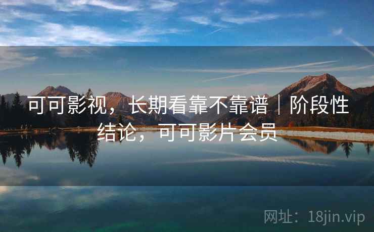 可可影视,长期看靠不靠谱|阶段性结论,可可影片会员 第2张 可可影视,长期看靠不靠谱|阶段性结论,可可影片会员 第2张