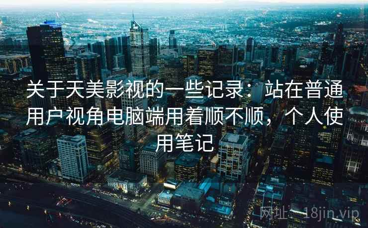 关于天美影视的一些记录:站在普通用户视角电脑端用着顺不顺,个人使用笔记 第1张 关于天美影视的一些记录:站在普通用户视角电脑端用着顺不顺,个人使用笔记 第1张